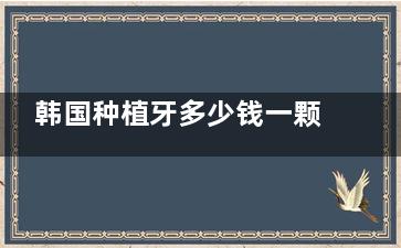 韩国种植牙多少钱一颗？进口品牌价格大比拼，附术后护理和性价比推荐！