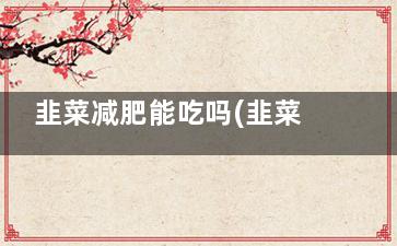 韭菜减肥能吃吗(韭菜吃了可以减肥吗)