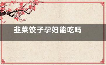 韭菜饺子孕妇能吃吗