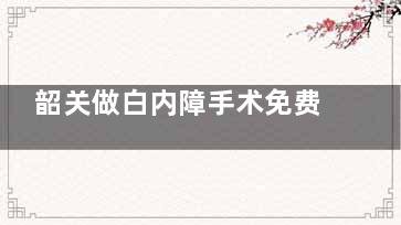 韶关做白内障手术免费吗？韶光白内障有部分免费名额和补助名额但是需要申请以后符合要求才可享受！