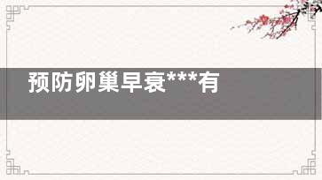 预防卵巢早衰***有效的方法,预防卵巢早衰***有效的方法吃什么维生素