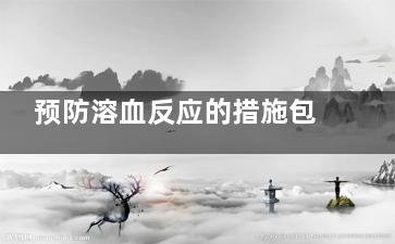 预防溶血反应的措施包括什么(预防溶血反应的措施包括)