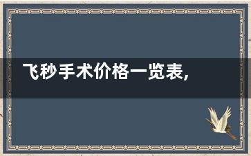 飞秒手术价格一览表,近视手术多少钱2025价目表更新供大家参考~
