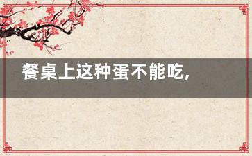 餐桌上这种蛋不能吃,哪十种蛋不能吃