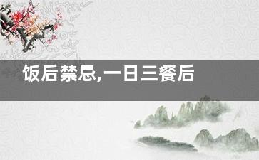 饭后禁忌,一日三餐后不能做的六件事(吃饭时候的禁忌)