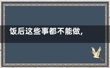 饭后这些事都不能做,,10大禁忌你中了几个,饭后这些事都不能做,,10点就做