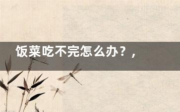 饭菜吃不完怎么办？,吃不完的饭菜可以放冰箱吗