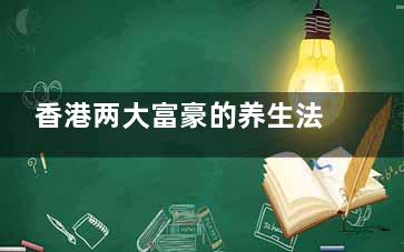 香港两大富豪的养生法,一直健康到老(香港有名的大富豪)