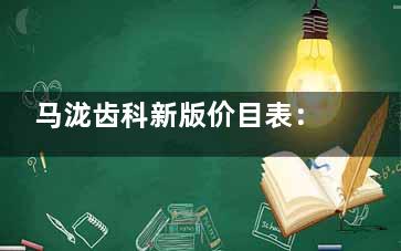 马泷齿科新版价目表：韩国登特3400+时代天使25800+陶瓷自锁37000+补牙300+