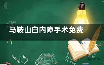 马鞍山白内障手术免费政策新消息！2025年白内障免费政策内容、满60周岁就可以申请、方式及流程一览~