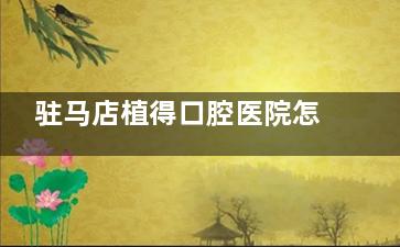 驻马店植得口腔医院怎么样？作为当地出名的牙科，看牙口碑好、医生技术扎实、经验充足！