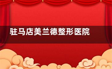 驻马店美兰德整形医院是正规的吗？多维度测评都很正规，如医院资质、医生团队、诊疗设备、患者口碑等