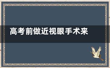 高考前做近视眼手术来得及吗？考前用眼需求大/休息时间紧张/建议在高考后手术有效降低风险