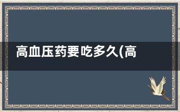 高血压药要吃多久(高血压药要吃多久血压才能稳定吗)