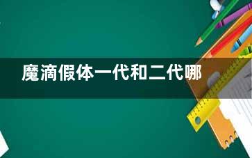 魔滴假体一代和二代哪个更好？从填充材质、创口大小、假体规格、价格等对比