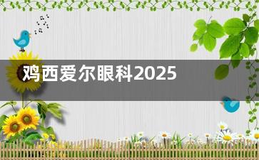 鸡西爱尔眼科2025价格表一览：近视9800元起、白内障5000元起、青光眼2100元起