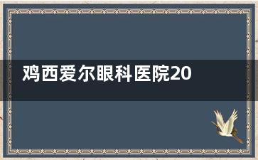 鸡西爱尔眼科医院2025价格表更新：近视15800元起、白内障5000元起、青光眼2100元起
