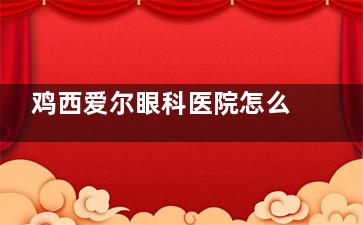 鸡西爱尔眼科医院怎么样？院内技术介绍+地址路线+价格表等信息给大家分享