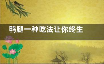 鸭腿一种吃法让你终生难忘(鸭腿的做法大全家常)