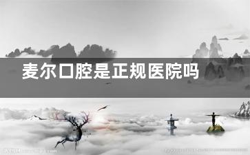 麦尔口腔是正规医院吗？了解得知：麦尔口腔资质正规+医生技术可靠+收费价格合理+患者评价满意！