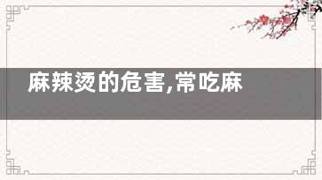 麻辣烫的危害,常吃麻辣烫竟易患癌,麻辣烫有什么坏处
