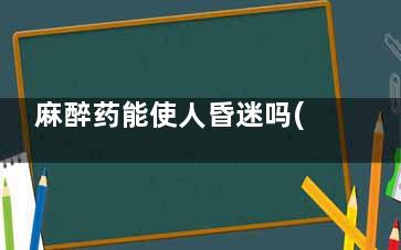 麻醉药能使人昏迷吗(能致人昏迷的麻醉剂叫什么)