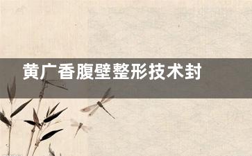 黄广香腹壁整形技术封神：海量黄广香腹壁成形术的范例足以见证其实力！