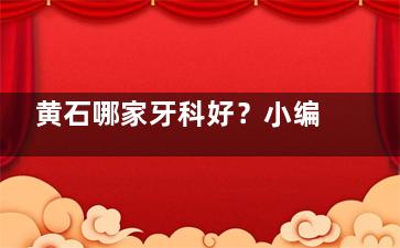 黄石哪家牙科好？小编精心整理了5家正规口腔机构的项目优势您看下！