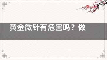 黄金微针有危害吗？做完会不会烂脸？这些副作用你一定要知道！
