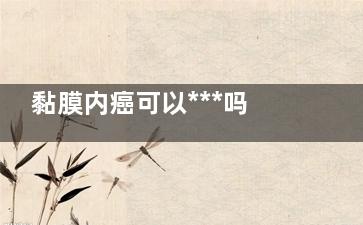 黏膜内癌可以***吗(什么是粘膜内癌***吗)