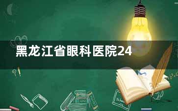 黑龙江省眼科医院24小时在线，预约挂号+在线问诊，随时了解！