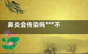 鼻炎会传染吗***不能错过！鼻炎患者必看的生存秘诀！,鼻炎会传染么