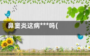 鼻窦炎这病***吗(鼻窦炎很***)