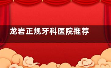 龙岩正规牙科医院推荐：优梨、博恩、众仁牙博仕三家医院全方面解析