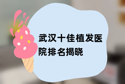 武汉十佳植发医院排名揭晓